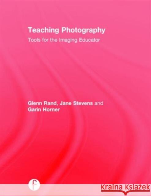 Teaching Photography: Tools for the Imaging Educator Rand, Glenn 9781138845909 Focal Press
