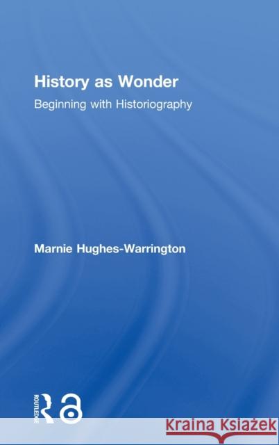 History as Wonder: Beginning with Historiography Marnie Hughes-Warrington 9781138846210