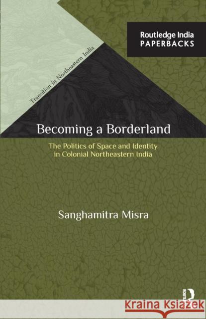 Becoming a Borderland: The Politics of Space and Identity in Colonial Northeastern India Misra, Sanghamitra 9781138847453 Routledge India