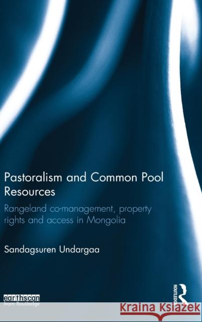 Pastoralism and Common Pool Resources: Rangeland Co-Management, Property Rights and Access in Mongolia S. Undargaa 9781138847484 Routledge