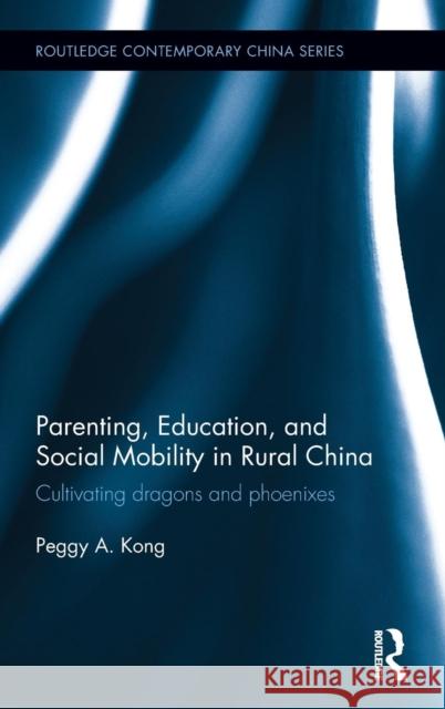 Parenting, Education, and Social Mobility in Rural China: Cultivating Dragons and Phoenixes Peggy A. Kong 9781138848207