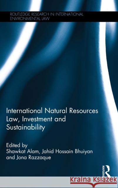 International Natural Resources Law, Investment and Sustainability Shawkat Alam Jahid Hossai Jona Razzaque 9781138848702