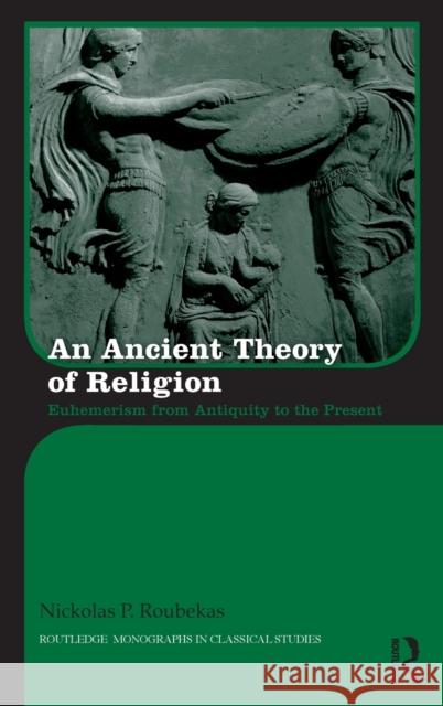 An Ancient Theory of Religion: Euhemerism from Antiquity to the Present Nikolas Roubekas 9781138848931 Routledge