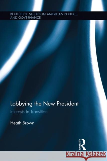 Lobbying the New President: Interests in Transition Brown, Heath 9781138848993 Routledge