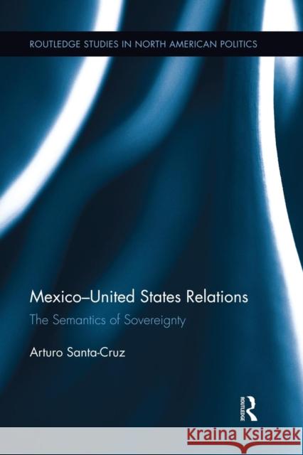 Mexico-United States Relations: The Semantics of Sovereignty Santa-Cruz, Arturo 9781138849051