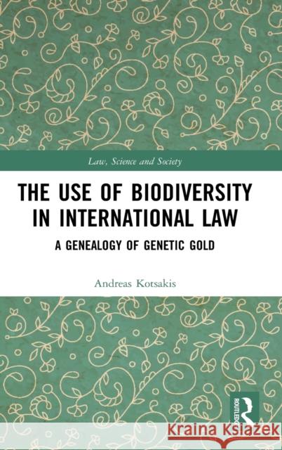 The Use of Biodiversity in International Law: A Genealogy of Genetic Gold Andreas Kotsakis 9781138849099 Routledge