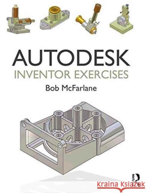 Autodesk Inventor Exercises: For Autodesk(r) Inventor(r) and Other Feature-Based Modelling Software Bob McFarlane 9781138849181