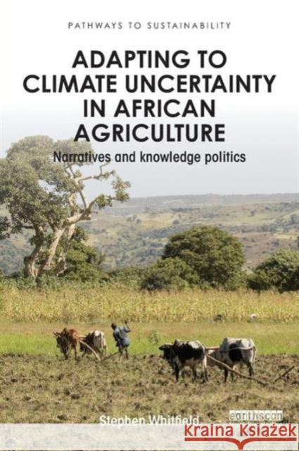 Adapting to Climate Uncertainty in African Agriculture: Narratives and Knowledge Politics Stephen Whitfield 9781138849334