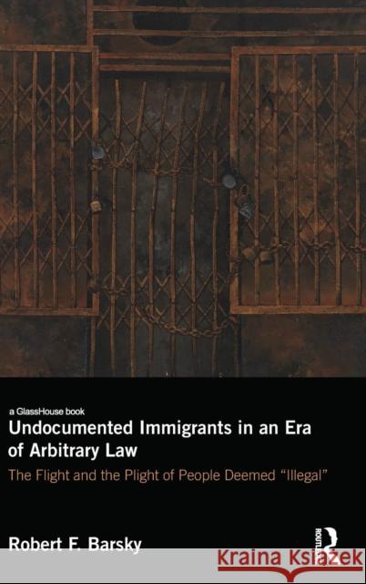 Undocumented Immigrants in an Era of Arbitrary Law: The Flight and the Plight of People Deemed Illegal Barsky, Robert 9781138849488 Taylor and Francis