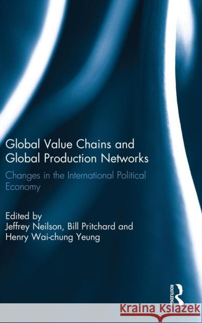 Global Value Chains and Global Production Networks: Changes in the International Political Economy Neilson, Jeffrey 9781138849563 Routledge