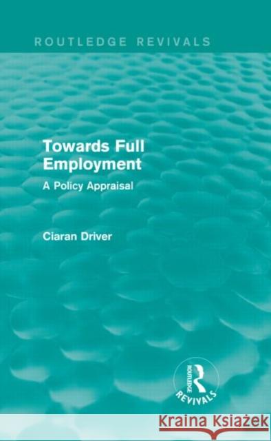 Towards Full Employment : A Policy Appraisal Ciaran Driver 9781138850040 Routledge