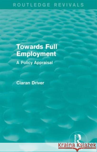 Towards Full Employment (Routledge Revivals): A Policy Appraisal Ciaran Driver 9781138850095 Taylor and Francis