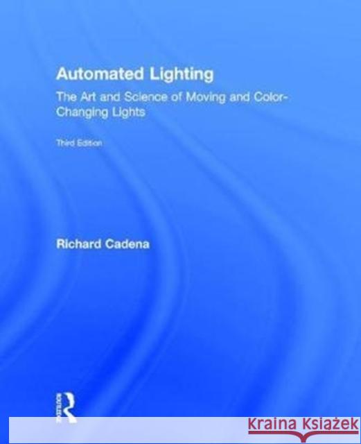 Automated Lighting: The Art and Science of Moving and Color-Changing Lights Richard Cadena 9781138850897 Taylor and Francis