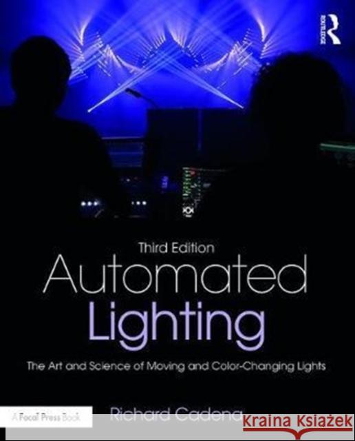 Automated Lighting: The Art and Science of Moving and Color-Changing Lights Cadena, Richard (Freelance lighting designer, author, technical editor of PLASA, and distinguished 20-year veteran of th 9781138850903 
