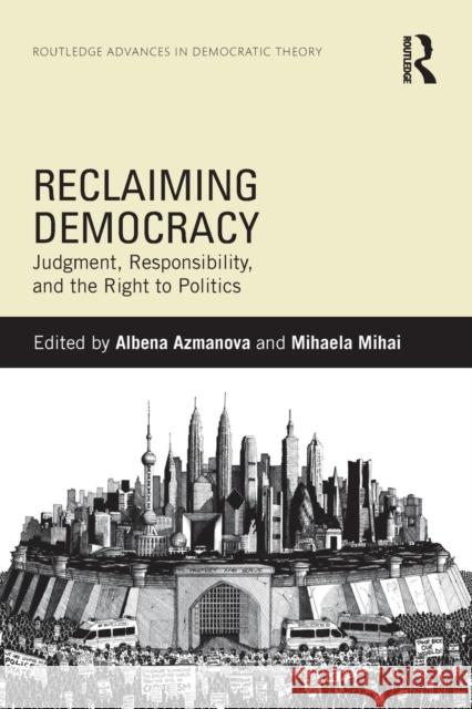 Reclaiming Democracy: Judgment, Responsibility, and the Right to Politics Azmanova, Albena 9781138850910