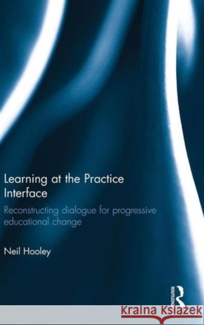 Learning at the Practice Interface: Reconstructing Dialogue for Progressive Educational Change Neil Hooley 9781138851290 Routledge