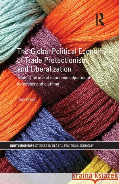 The Global Political Economy of Trade Protectionism and Liberalization: Trade Reform and Economic Adjustment in Textiles and Clothing Heron, Tony 9781138851337 Routledge