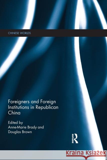 Foreigners and Foreign Institutions in Republican China Anne-Marie Brady Douglas Brown  9781138851764 Routledge