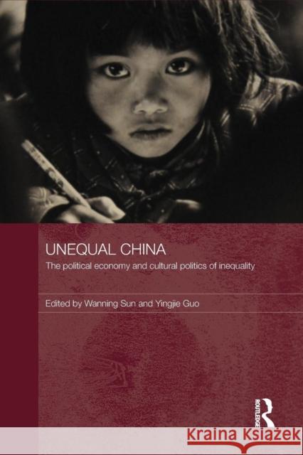 Unequal China: The Political Economy and Cultural Politics of Inequality Wanning Sun Yingjie Guo  9781138851832