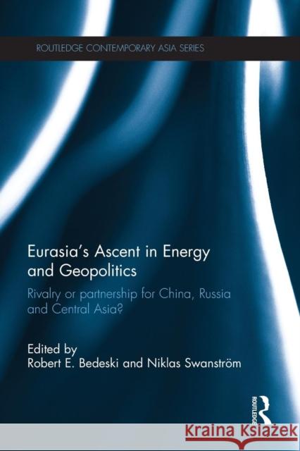 Eurasia's Ascent in Energy and Geopolitics: Rivalry or Partnership for China, Russia, and Central Asia? Robert Bedeski Niklas Swanstrom  9781138851962 Routledge