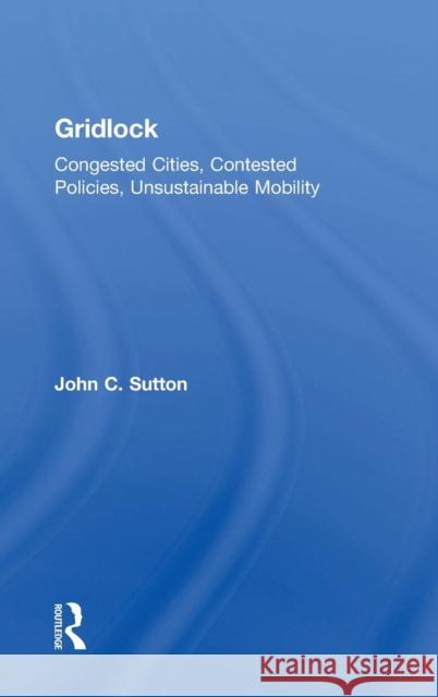 Gridlock: Congested Cities, Contested Policies, Unsustainable Mobility John Sutton 9781138851979