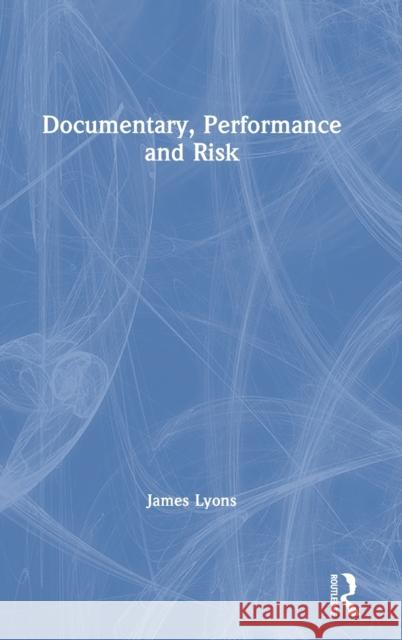 Documentary, Performance and Risk James Lyons 9781138852129