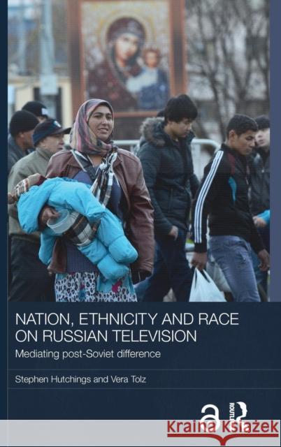 Nation, Ethnicity and Race on Russian Television: Mediating Post-Soviet Difference Stephen Hutchings Vera Tolz 9781138853287