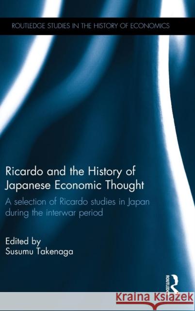 Ricardo and the History of Japanese Economic Thought: A Selection of Ricardo Studies in Japan During the Interwar Period Susumu Takenaga   9781138853614 Taylor and Francis