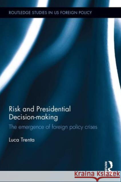 Risk and Presidential Decision-Making: The Emergence of Foreign Policy Crises Trenta Luca 9781138854246