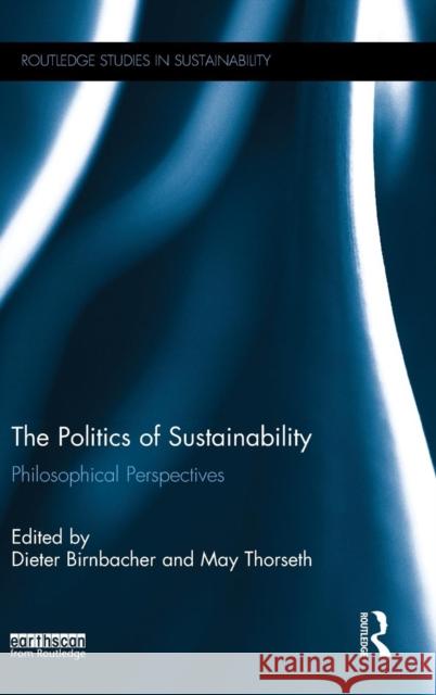 The Politics of Sustainability: Philosophical Perspectives Dieter Birnbacher May Thorseth 9781138854291 Routledge