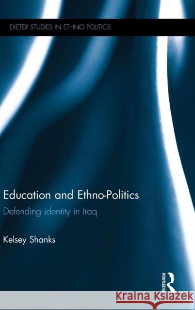 Education and Ethno-Politics: Defending Identity in Iraq Kelsey Shanks 9781138854680 Routledge