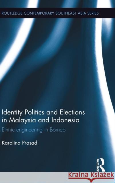 Identity Politics and Elections in Malaysia and Indonesia: Ethnic Engineering in Borneo Karolina Prasad   9781138854734 Taylor and Francis