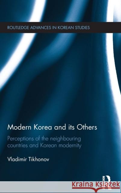 Modern Korea and Its Others: Perceptions of the Neighbouring Countries and Korean Modernity Vladimir Tikhonov 9781138855526 Taylor & Francis Group