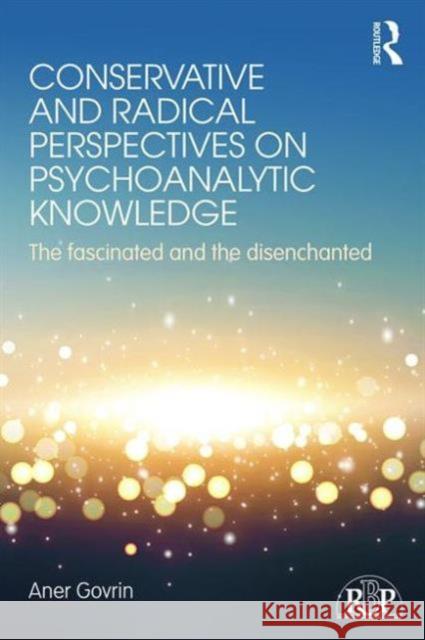 Conservative and Radical Perspectives on Psychoanalytic Knowledge: The Fascinated and the Disenchanted Aner Govrin   9781138856387 Taylor and Francis