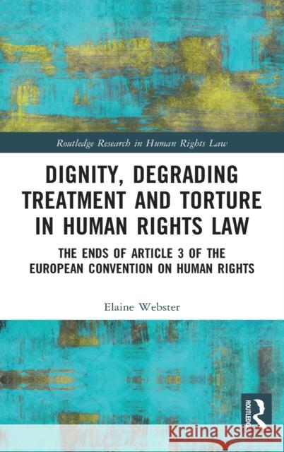 Dignity, Degrading Treatment and Torture in Human Rights Law: The Ends of Article 3 of the European Convention on Human Rights Elaine Webster 9781138856639 Routledge