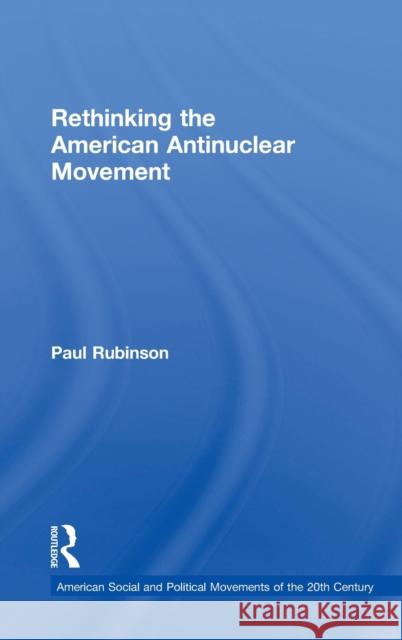 Rethinking the American Antinuclear Movement Paul Rubinson 9781138856844 Routledge