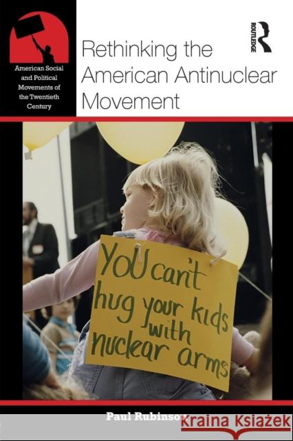 Rethinking the American Antinuclear Movement Paul Rubinson 9781138856851 Routledge