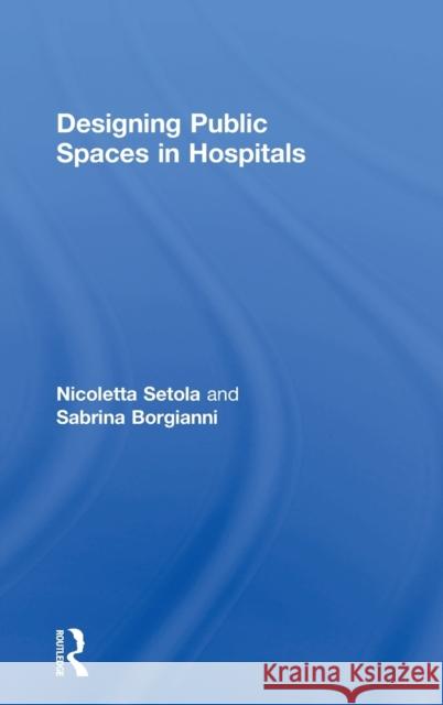 Designing Public Spaces in Hospitals Sabrina Borgianni Nicoletta Setola 9781138857193 Routledge