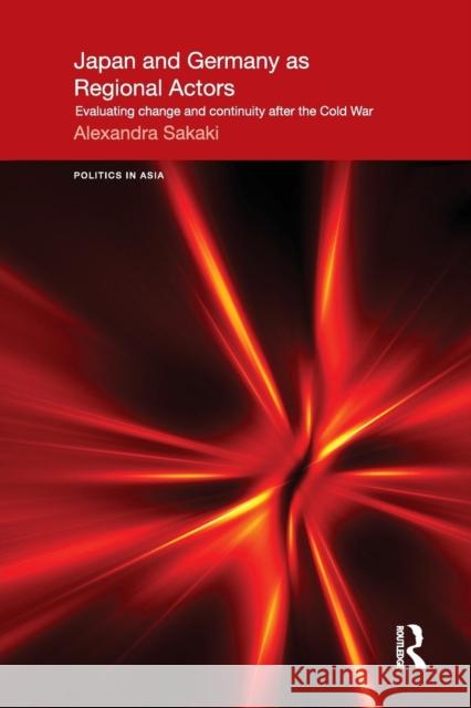 Japan and Germany as Regional Actors: Evaluating Change and Continuity After the Cold War Alexandra Sakaki 9781138857452 Taylor & Francis Group