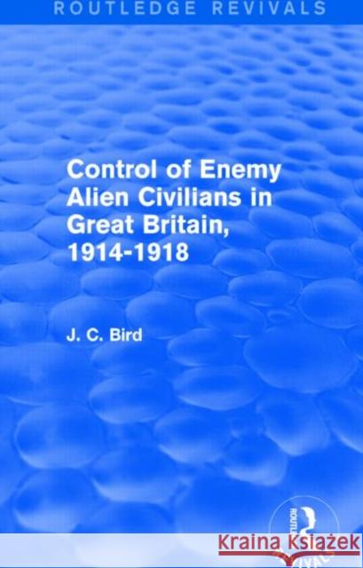 Control of Enemy Alien Civilians in Great Britain, 1914-1918 (Routledge Revivals) Bird, J. C. 9781138857667 Routledge