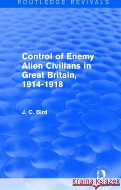 Control of Enemy Alien Civilians in Great Britain, 1914-1918 (Routledge Revivals) J. C. Bird 9781138857704 Routledge