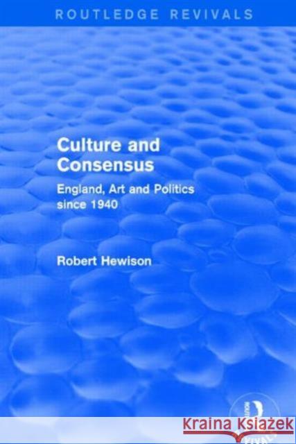 Culture and Consensus (Routledge Revivals): England, Art and Politics Since 1940 Robert Hewison 9781138858046