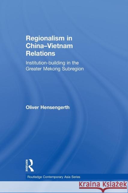 Regionalism in China-Vietnam Relations: Institution-Building in the Greater Mekong Subregion Oliver Hensengerth 9781138858060 Taylor & Francis Group