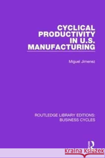 Cyclical Productivity in Us Manufacturing (Rle: Business Cycles) Miguel Jimenez 9781138858299