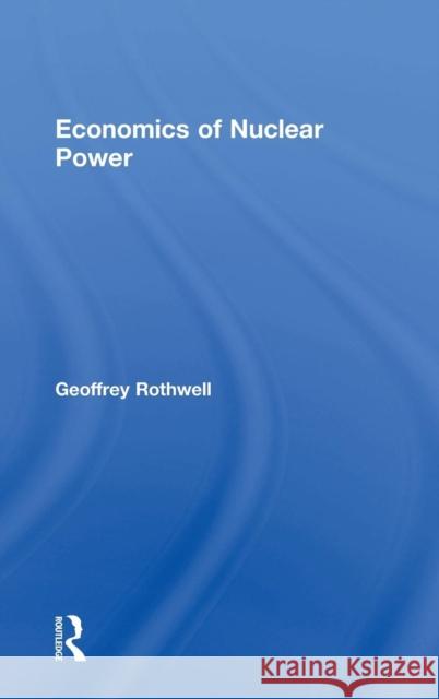 Economics of Nuclear Power Geoffrey Rothwell 9781138858404 Routledge