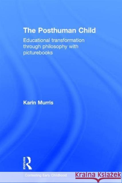 The Posthuman Child: Educational Transformation Through Philosophy with Picturebooks Karin Murris 9781138858435 Routledge