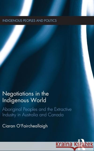 Negotiations in the Indigenous World: Aboriginal Peoples and the Extractive Industry in Australia and Canada Ciaran O'Faircheallaigh 9781138858497