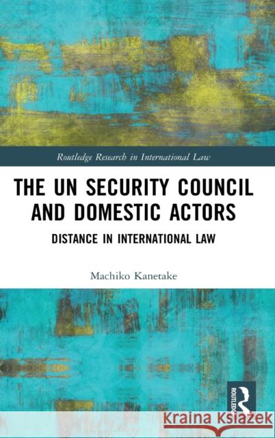 The Un Security Council and Domestic Actors: Distance in International Law Machiko Kanetake   9781138858589