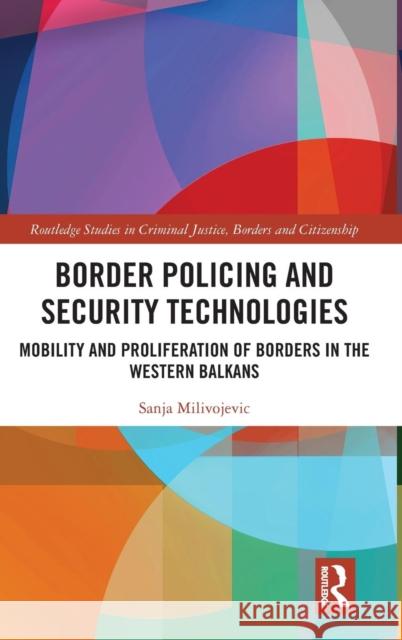 Border Policing and Security Technologies: Mobility and Proliferation of Borders in the Western Balkans Milivojevic, Sanja 9781138858930 Routledge