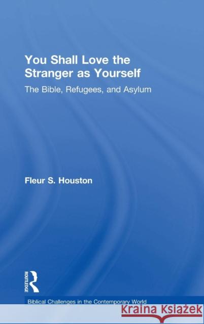 You Shall Love the Stranger as Yourself: The Bible, Refugees and Asylum Fleur S. Houston 9781138859302 Routledge